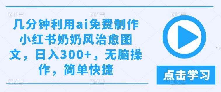 几分钟利用ai免费制作小红书奶奶风治愈图文，日入300+，无脑操作，简单快捷【揭秘】-致富学堂