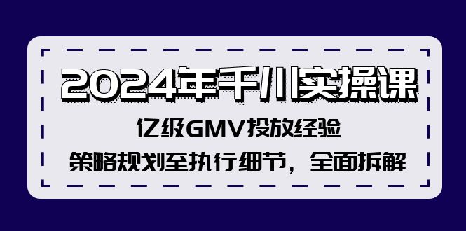 （12189期）2024年千川实操课，亿级GMV投放经验，策略规划至执行细节，全面拆解-致富学堂