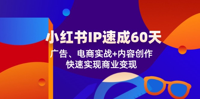 小红书IP速成60天：广告、电商实战+内容创作，快速实现商业变现-致富学堂
