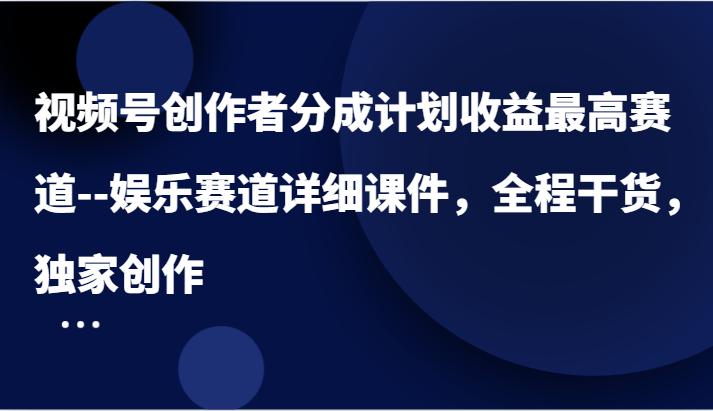 视频号创作者分成计划收益最高赛道–娱乐赛道详细课件，全程干货，独家创作-致富学堂