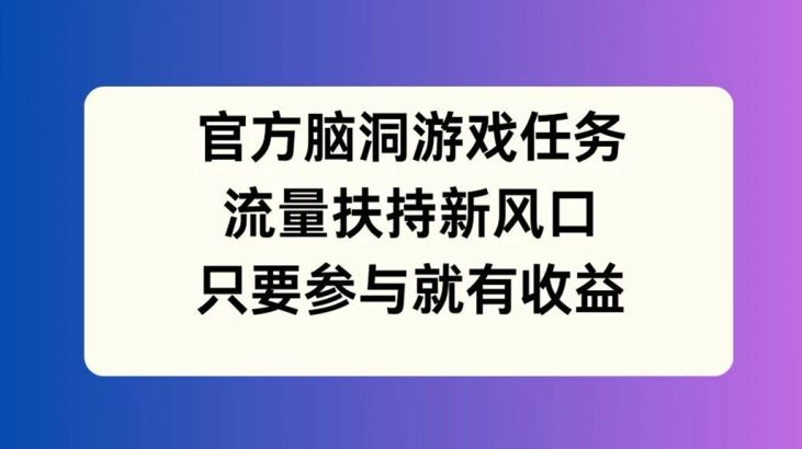 官方脑洞游戏任务，流量扶持新风口，只要参与就有收益【揭秘】-致富学堂