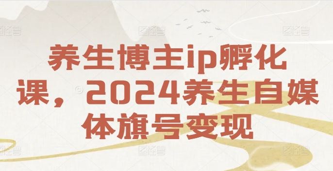 养生博主ip孵化课，2024养生自媒体旗号变现-致富学堂