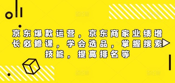 京东爆款运营，京东商家业绩增长必修课，学会选品，掌握搜索技能，提高排名等-致富学堂