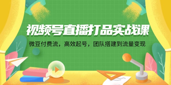 （12262期）视频号直播打品实战课：微 豆 付 费 流，高效起号，团队搭建到流量变现-致富学堂