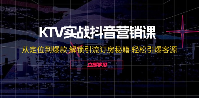（12261期）KTV实战抖音营销课：从定位到爆款 解锁引流订房秘籍 轻松引爆客源-无水印-致富学堂