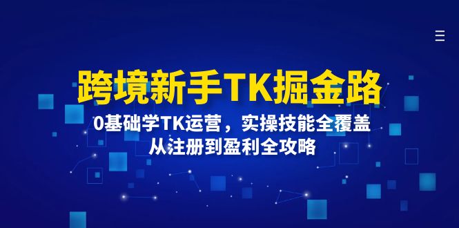 （12287期）跨境新手TK掘金路：0基础学TK运营，实操技能全覆盖，从注册到盈利全攻略-致富学堂
