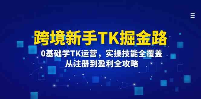 跨境新手TK掘金路：0基础学TK运营，实操技能全覆盖，从注册到盈利全攻略-致富学堂