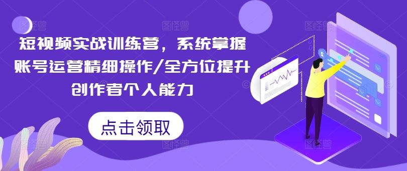 短视频实战训练营，系统掌握账号运营精细操作/全方位提升创作者个人能力-致富学堂