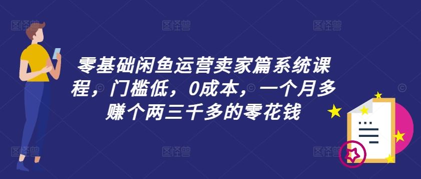 零基础闲鱼运营卖家篇系统课程，门槛低，0成本，一个月多赚个两三千多的零花钱-致富学堂