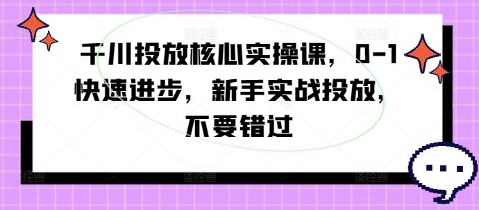 千川投放核心实操课，0-1快速进步，新手实战投放，不要错过-致富学堂