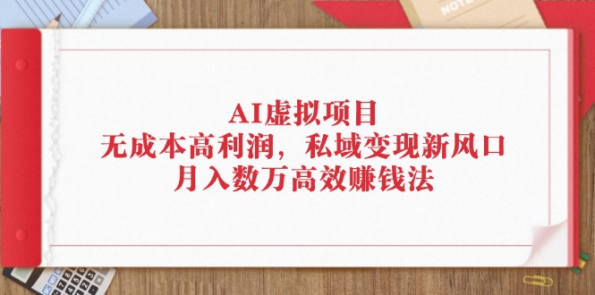 （12355期）AI虚拟项目：无成本高利润，私域变现新风口，月入数万高效赚钱法-致富学堂