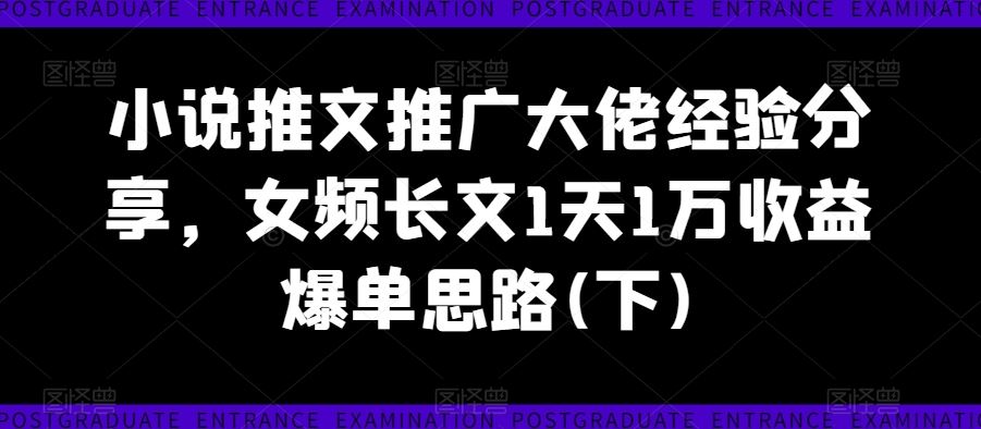 小说推文推广大佬经验分享，女频长文1天1万收益爆单思路(下)-致富学堂
