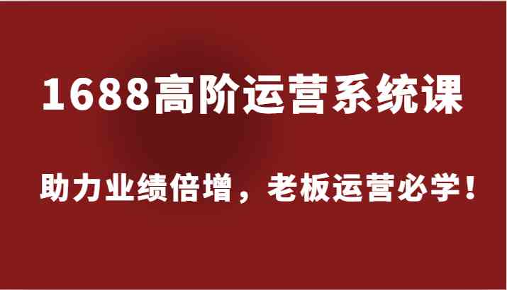 1688高阶运营系统课，助力业绩倍增，老板运营必学！-致富学堂