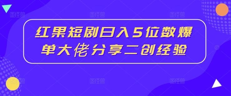 红果短剧日入5位数爆单大佬分享二创经验-致富学堂