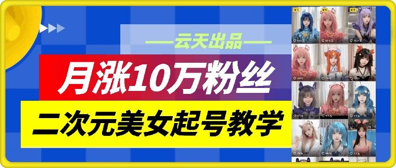 云天二次元美女起号教学，月涨10万粉丝，不判搬运-致富学堂
