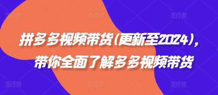 拼多多视频带货(更新至2024)，带你全面了解多多视频带货-致富学堂