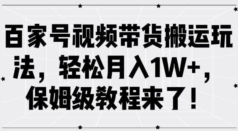 百家号视频带货搬运玩法，轻松月入1W+，保姆级教程来了【揭秘】-致富学堂