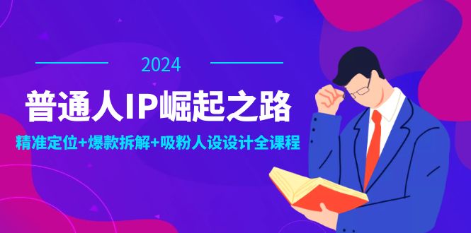 普通人IP崛起之路：打造个人品牌，精准定位+爆款拆解+吸粉人设设计全课程-致富学堂