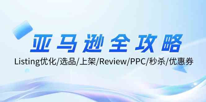 亚马逊全攻略：Listing优化、选品、上架、Review、PPC、秒杀、优惠券等-致富学堂