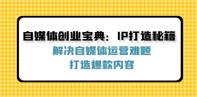 自媒体创业宝典：IP打造秘籍：解决自媒体运营难题，打造爆款内容-致富学堂