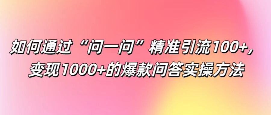 如何通过“问一问”精准引流100+， 变现1000+的爆款问答实操方法-致富学堂