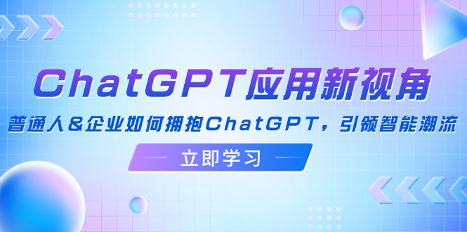 （12427期）ChatGPT应用新视角：普通人&企业如何拥抱ChatGPT，引领智能潮流-致富学堂