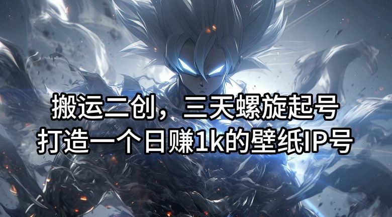 搬运二创，三天螺旋起号，打造一个日赚1k的壁纸IP号【揭秘】-致富学堂