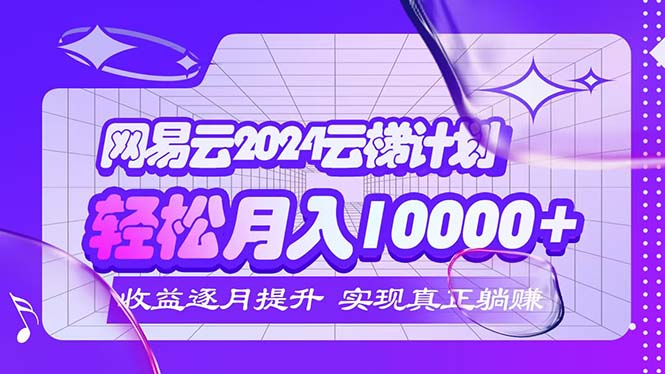 （12439期）2024网易云云梯计划  每月躺赚5000+-致富学堂