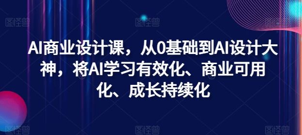 AI商业设计课，从0基础到AI设计大神，将AI学习有效化、商业可用化、成长持续化-致富学堂