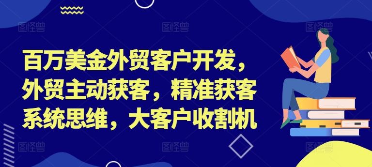 百万美金外贸客户开发，外贸主动获客，精准获客系统思维，大客户收割机-致富学堂