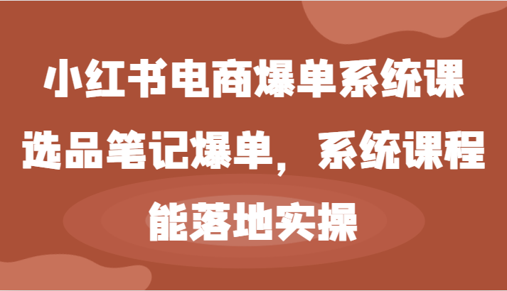 小红书电商爆单系统课-选品笔记爆单，系统课程，能落地实操-致富学堂