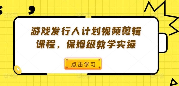 游戏发行人计划视频剪辑课程，保姆级教学实操-致富学堂