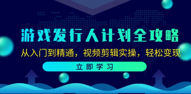 游戏发行人计划全攻略：从入门到精通，视频剪辑实操，轻松变现-致富学堂
