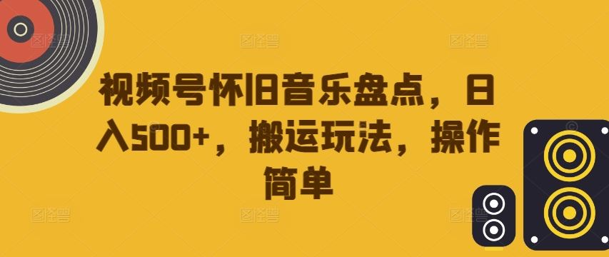 视频号怀旧音乐盘点，日入500+，搬运玩法，操作简单【揭秘】-致富学堂