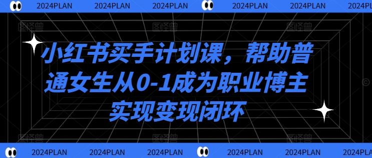 小红书买手计划课，帮助普通女生从0-1成为职业博主实现变现闭环-致富学堂