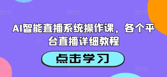 AI智能直播系统操作课，各个平台直播详细教程-致富学堂