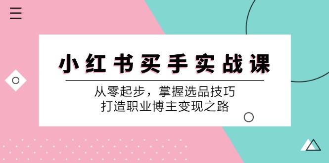 小红书买手实战课：从零起步，掌握选品技巧，打造职业博主变现之路-致富学堂