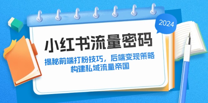 （12510期）小红书流量密码：揭秘前端打粉技巧，后端变现策略，构建私域流量帝国-致富学堂