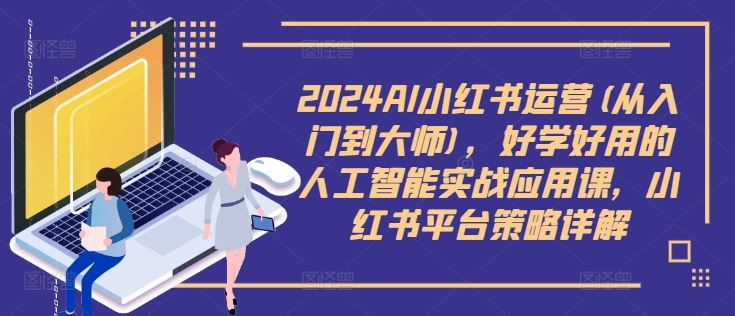 2024AI小红书运营(从入门到大师)，好学好用的人工智能实战应用课，小红书平台策略详解-致富学堂