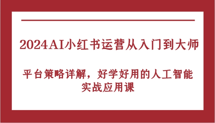 2024AI小红书运营从入门到大师，平台策略详解，好学好用的人工智能实战应用课-致富学堂