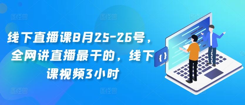 线下直播课8月25-26号，全网讲直播最干的，线下课视频3小时-致富学堂