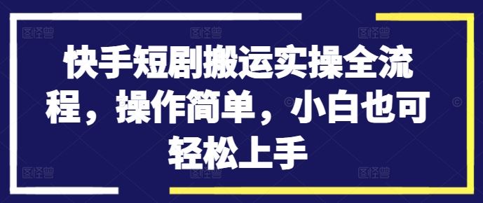 快手短剧搬运实操全流程，操作简单，小白也可轻松上手-致富学堂