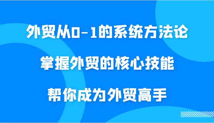外贸从0-1的系统方法论，掌握外贸的核心技能，帮你成为外贸高手-致富学堂