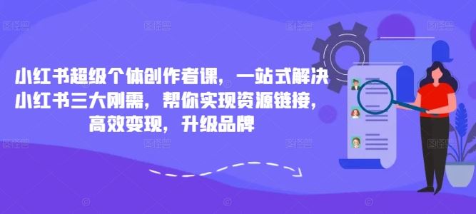 小红书超级个体创作者课，一站式解决小红书三大刚需，帮你实现资源链接，高效变现，升级品牌-致富学堂