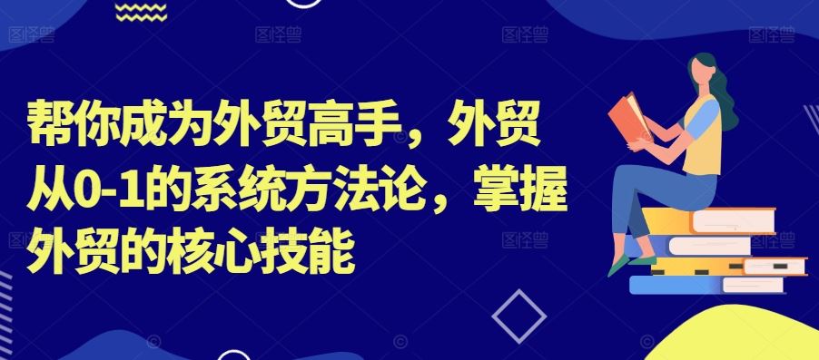 帮你成为外贸高手，外贸从0-1的系统方法论，掌握外贸的核心技能-致富学堂