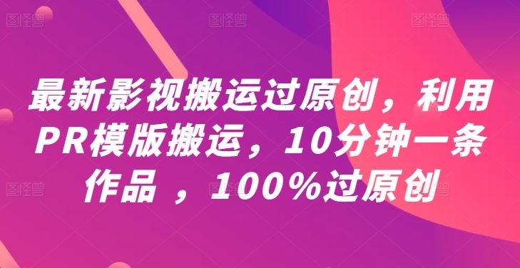 最新影视搬运过原创，利用PR模版搬运，10分钟一条作品 ，100%过原创【教程+PR模板】-致富学堂