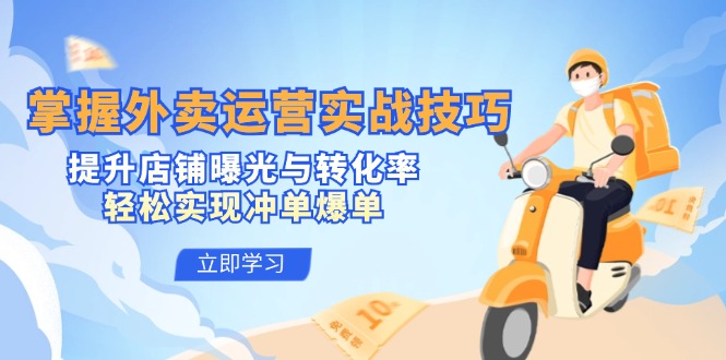 掌握外卖运营实战技巧，提升店铺曝光与转化率，轻松实现冲单爆单-致富学堂