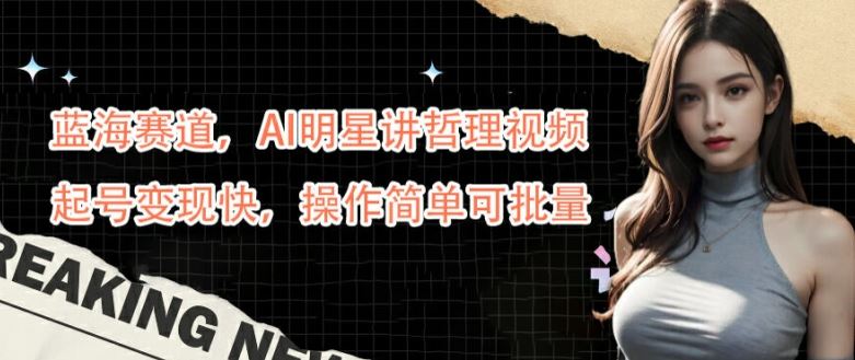 蓝海赛道，AI明星讲哲理视频，起号变现快，操作简单可批量【揭秘】-致富学堂