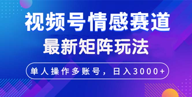 （12609期）视频号创作者分成情感赛道最新矩阵玩法日入3000+-致富学堂