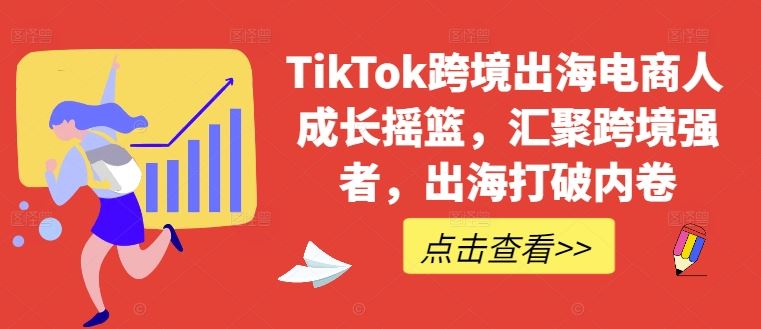TikTok跨境出海电商人成长摇篮，汇聚跨境强者，出海打破内卷-致富学堂